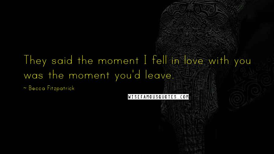 Becca Fitzpatrick Quotes: They said the moment I fell in love with you was the moment you'd leave.