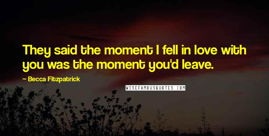 Becca Fitzpatrick Quotes: They said the moment I fell in love with you was the moment you'd leave.