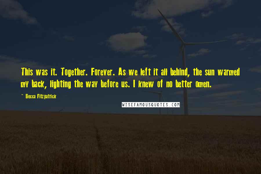 Becca Fitzpatrick Quotes: This was it. Together. Forever. As we left it all behind, the sun warmed my back, lighting the way before us. I knew of no better omen.