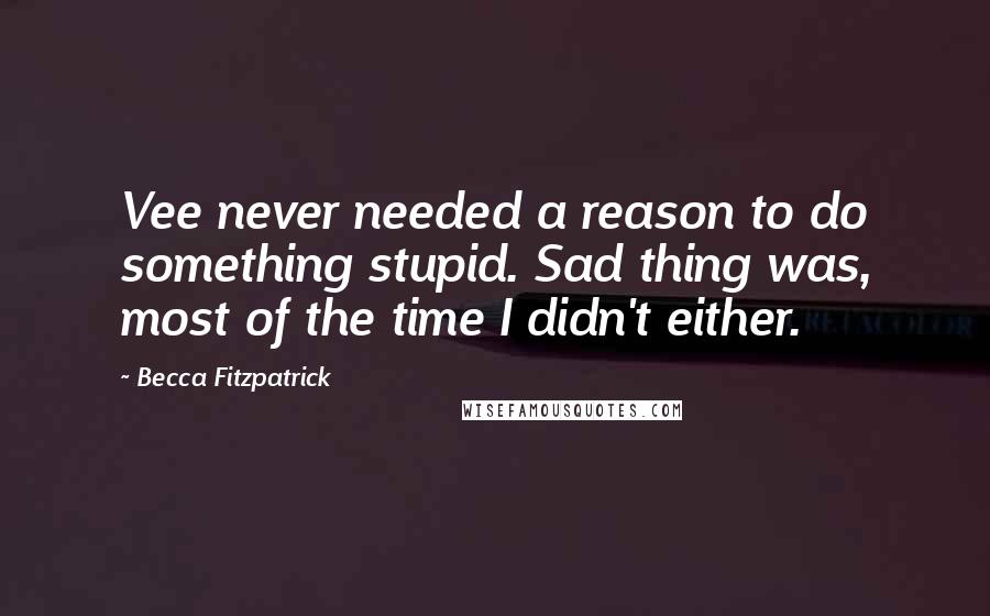 Becca Fitzpatrick Quotes: Vee never needed a reason to do something stupid. Sad thing was, most of the time I didn't either.