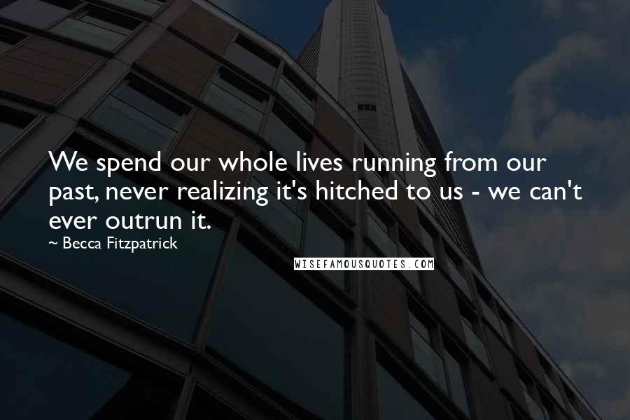 Becca Fitzpatrick Quotes: We spend our whole lives running from our past, never realizing it's hitched to us - we can't ever outrun it.