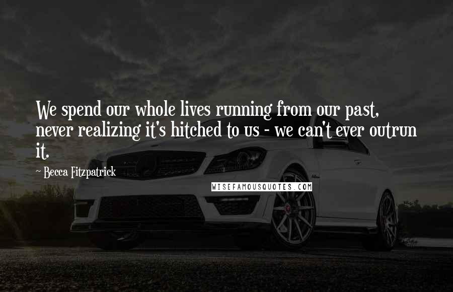 Becca Fitzpatrick Quotes: We spend our whole lives running from our past, never realizing it's hitched to us - we can't ever outrun it.