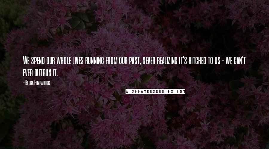 Becca Fitzpatrick Quotes: We spend our whole lives running from our past, never realizing it's hitched to us - we can't ever outrun it.