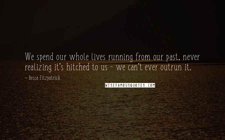 Becca Fitzpatrick Quotes: We spend our whole lives running from our past, never realizing it's hitched to us - we can't ever outrun it.