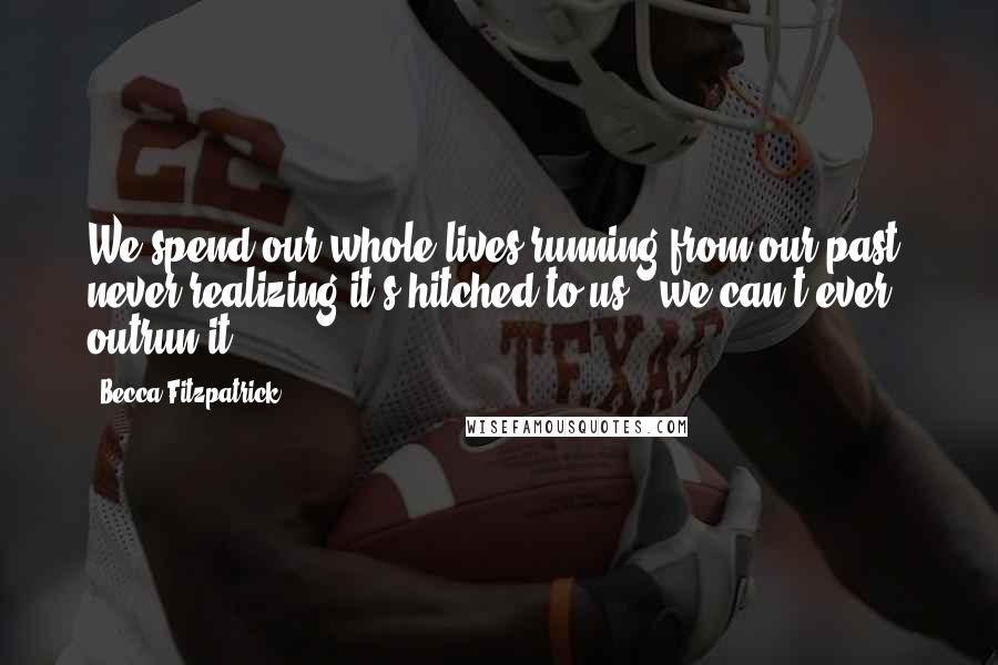 Becca Fitzpatrick Quotes: We spend our whole lives running from our past, never realizing it's hitched to us - we can't ever outrun it.