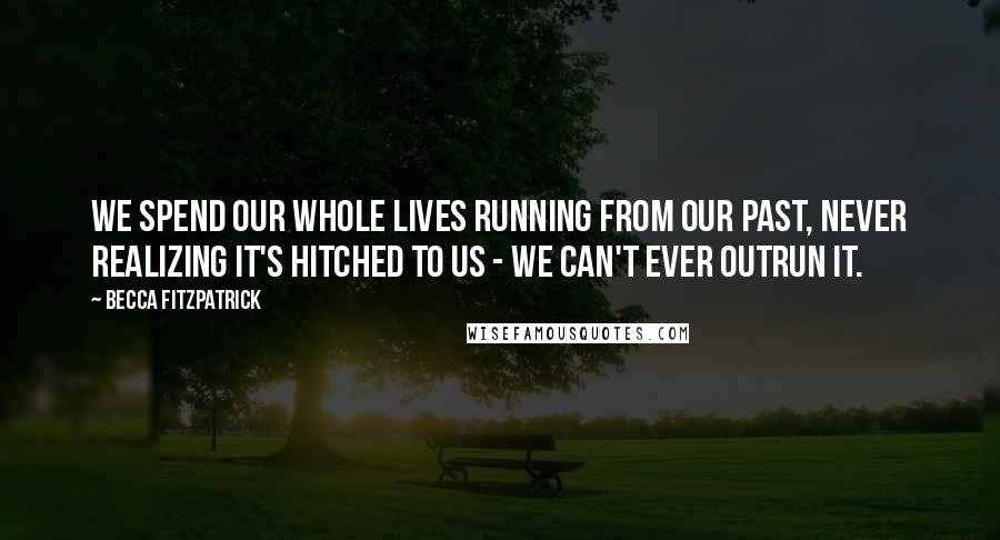 Becca Fitzpatrick Quotes: We spend our whole lives running from our past, never realizing it's hitched to us - we can't ever outrun it.