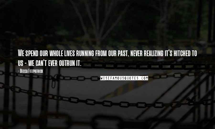 Becca Fitzpatrick Quotes: We spend our whole lives running from our past, never realizing it's hitched to us - we can't ever outrun it.