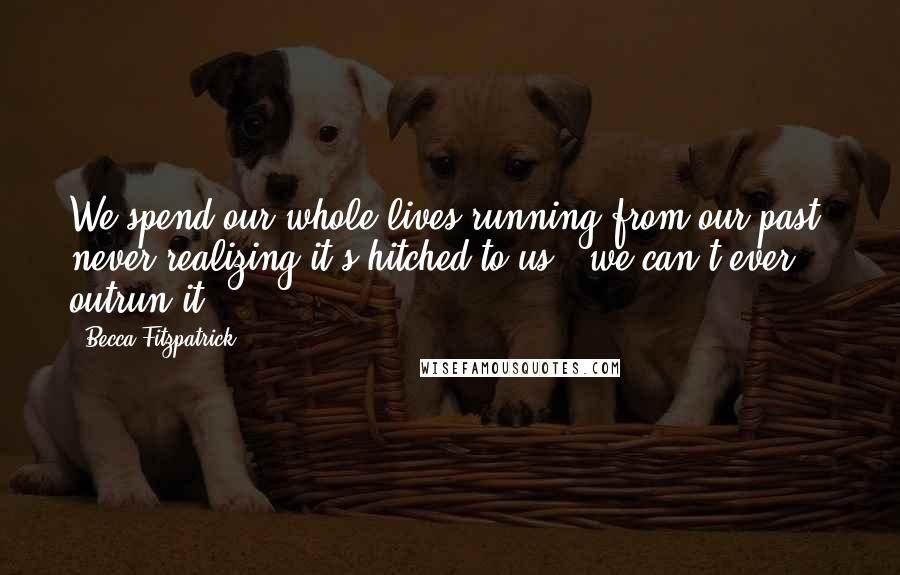 Becca Fitzpatrick Quotes: We spend our whole lives running from our past, never realizing it's hitched to us - we can't ever outrun it.