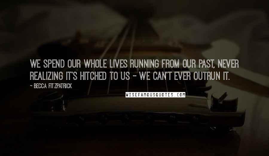 Becca Fitzpatrick Quotes: We spend our whole lives running from our past, never realizing it's hitched to us - we can't ever outrun it.