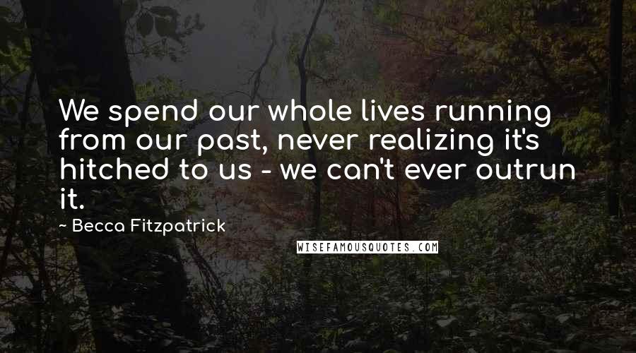 Becca Fitzpatrick Quotes: We spend our whole lives running from our past, never realizing it's hitched to us - we can't ever outrun it.