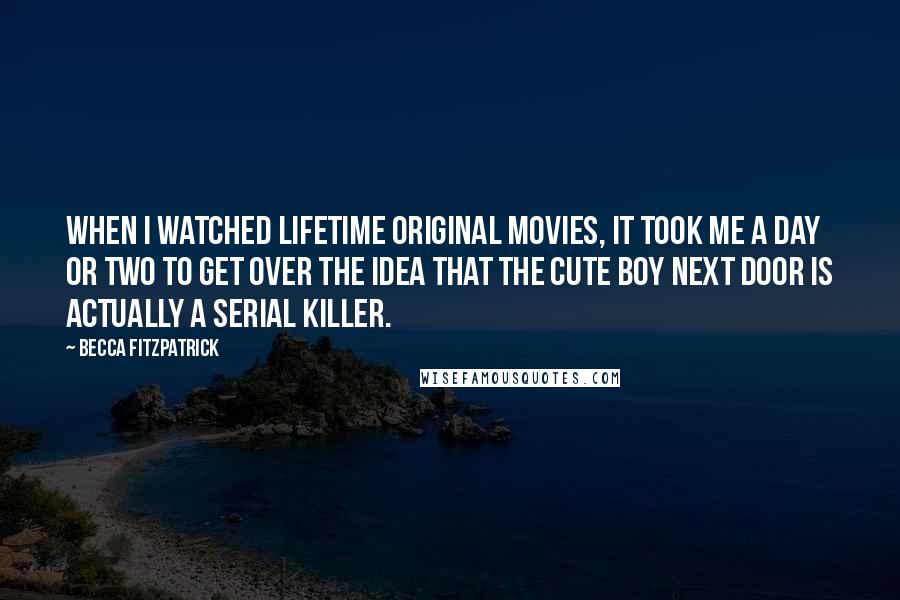 Becca Fitzpatrick Quotes: When I watched Lifetime original movies, it took me a day or two to get over the idea that the cute boy next door is actually a serial killer.