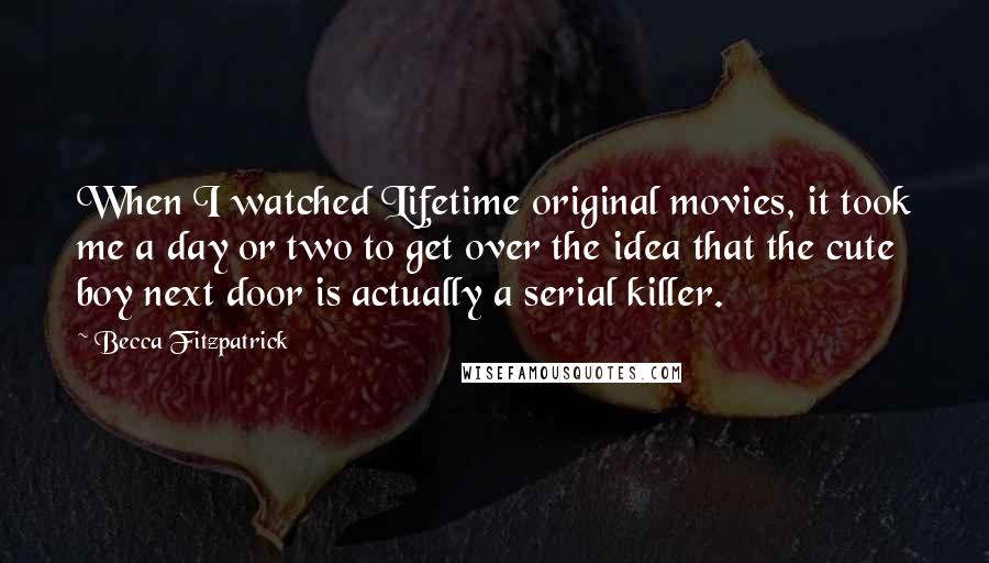 Becca Fitzpatrick Quotes: When I watched Lifetime original movies, it took me a day or two to get over the idea that the cute boy next door is actually a serial killer.