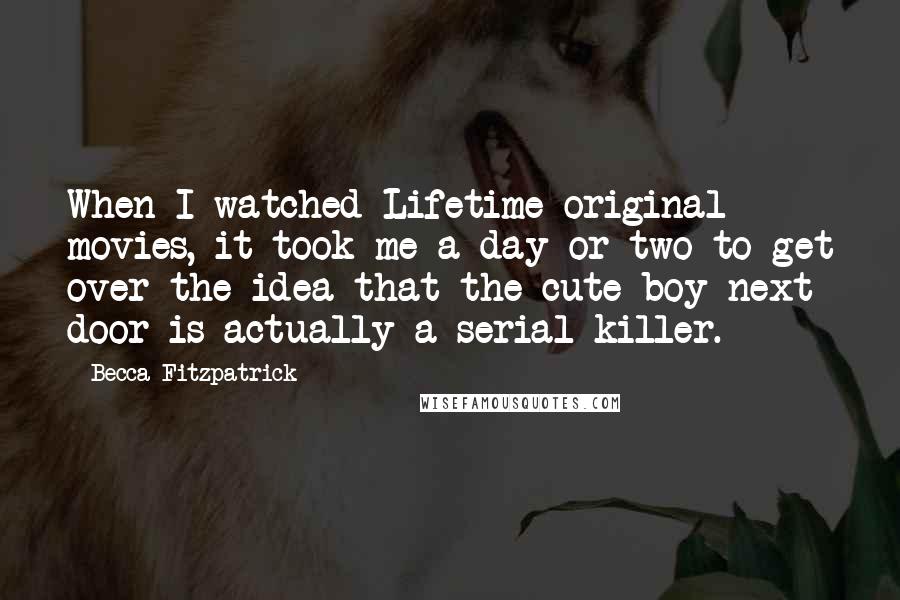 Becca Fitzpatrick Quotes: When I watched Lifetime original movies, it took me a day or two to get over the idea that the cute boy next door is actually a serial killer.