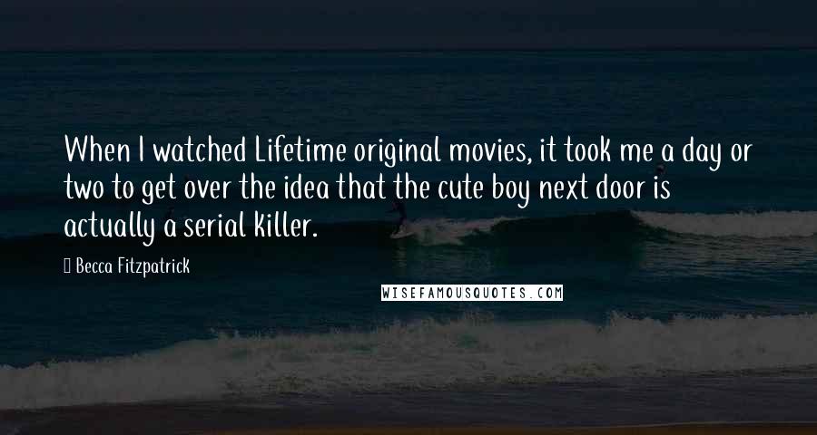 Becca Fitzpatrick Quotes: When I watched Lifetime original movies, it took me a day or two to get over the idea that the cute boy next door is actually a serial killer.