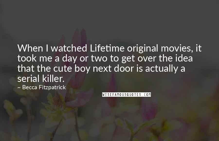 Becca Fitzpatrick Quotes: When I watched Lifetime original movies, it took me a day or two to get over the idea that the cute boy next door is actually a serial killer.