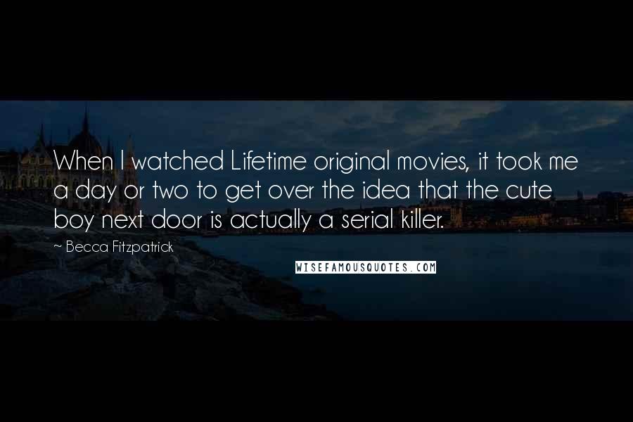 Becca Fitzpatrick Quotes: When I watched Lifetime original movies, it took me a day or two to get over the idea that the cute boy next door is actually a serial killer.