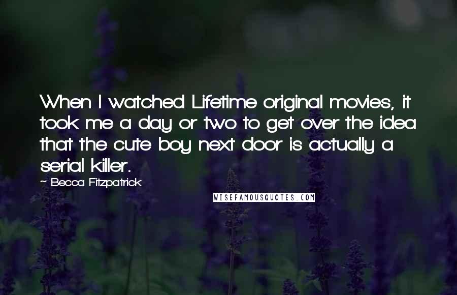 Becca Fitzpatrick Quotes: When I watched Lifetime original movies, it took me a day or two to get over the idea that the cute boy next door is actually a serial killer.