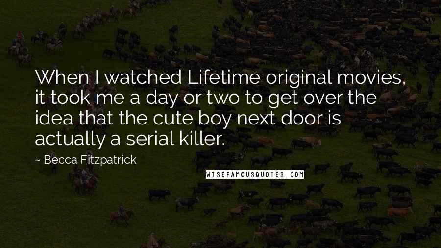 Becca Fitzpatrick Quotes: When I watched Lifetime original movies, it took me a day or two to get over the idea that the cute boy next door is actually a serial killer.