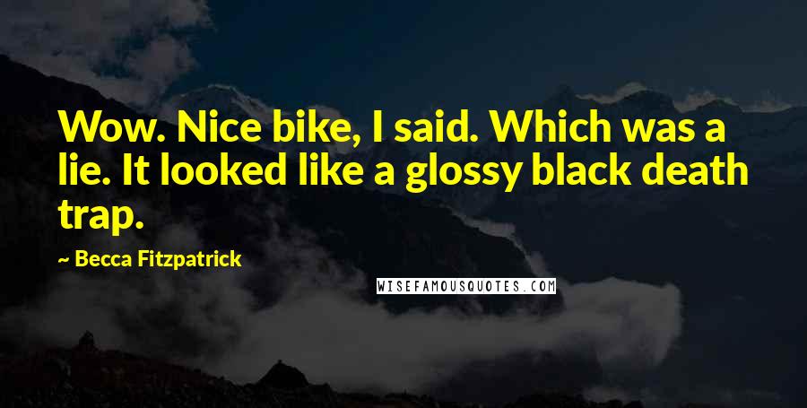 Becca Fitzpatrick Quotes: Wow. Nice bike, I said. Which was a lie. It looked like a glossy black death trap.