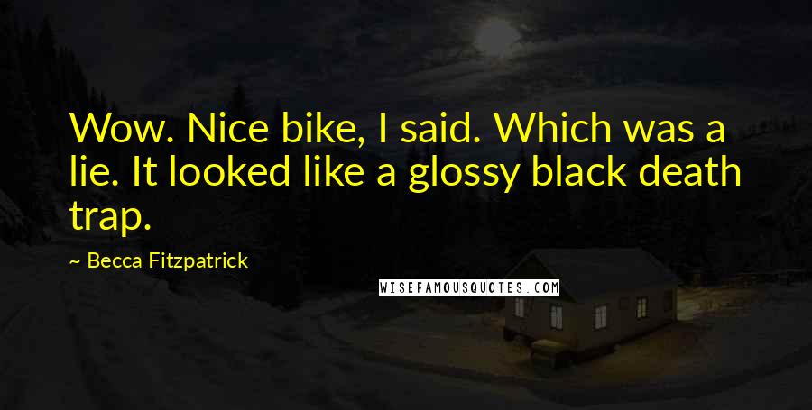 Becca Fitzpatrick Quotes: Wow. Nice bike, I said. Which was a lie. It looked like a glossy black death trap.
