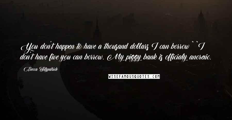 Becca Fitzpatrick Quotes: You don't happen to have a thousand dollars I can borrow?" "I don't have five you can borrow. My piggy bank is officialy anorexic.