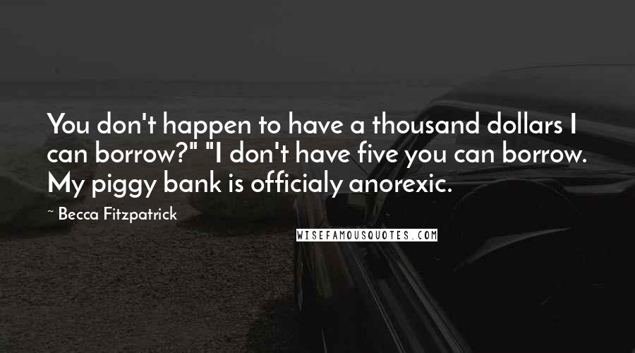 Becca Fitzpatrick Quotes: You don't happen to have a thousand dollars I can borrow?" "I don't have five you can borrow. My piggy bank is officialy anorexic.