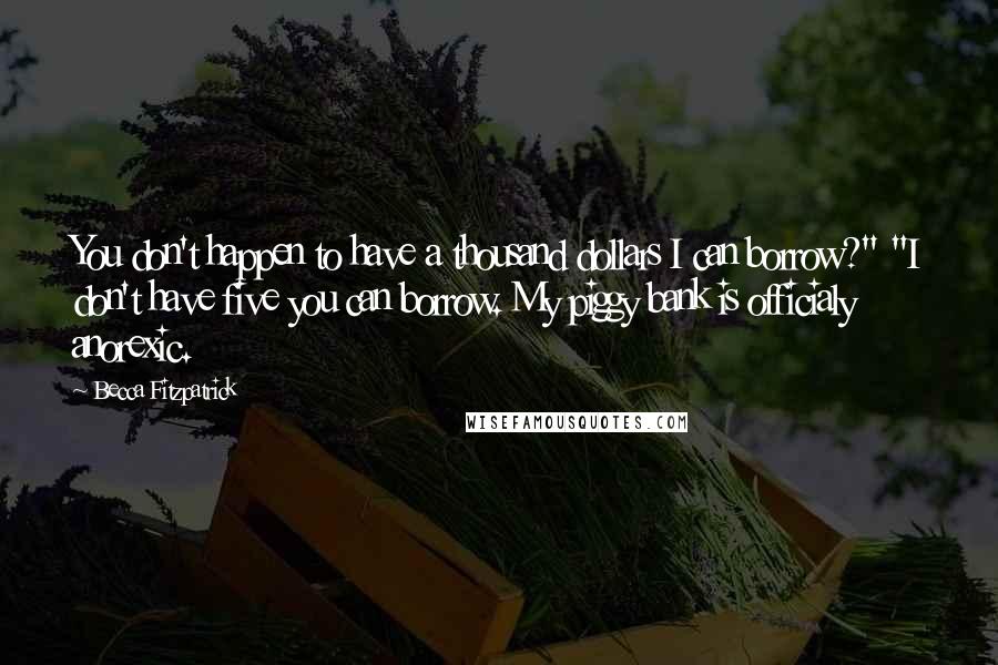 Becca Fitzpatrick Quotes: You don't happen to have a thousand dollars I can borrow?" "I don't have five you can borrow. My piggy bank is officialy anorexic.