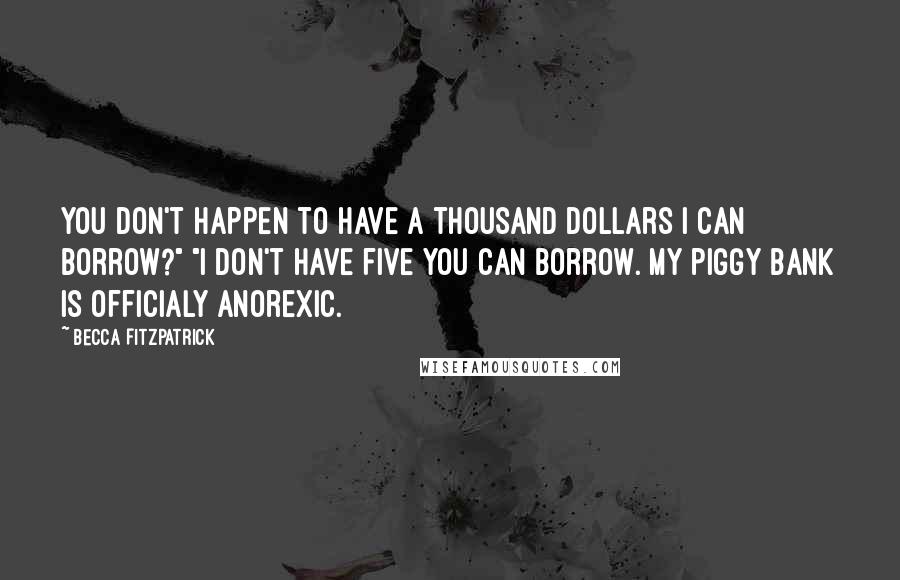 Becca Fitzpatrick Quotes: You don't happen to have a thousand dollars I can borrow?" "I don't have five you can borrow. My piggy bank is officialy anorexic.