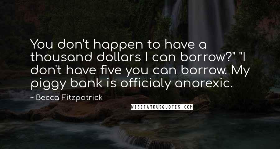 Becca Fitzpatrick Quotes: You don't happen to have a thousand dollars I can borrow?" "I don't have five you can borrow. My piggy bank is officialy anorexic.