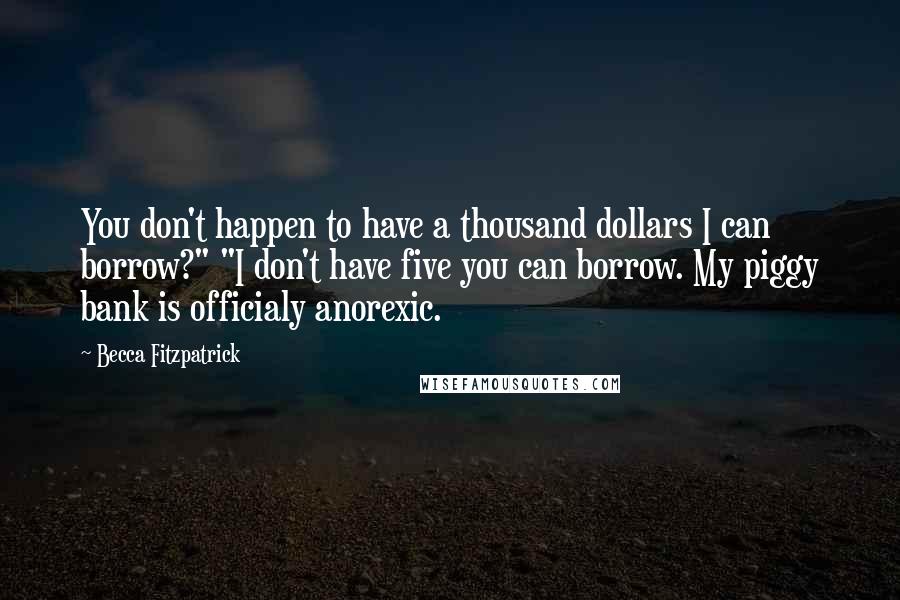 Becca Fitzpatrick Quotes: You don't happen to have a thousand dollars I can borrow?" "I don't have five you can borrow. My piggy bank is officialy anorexic.