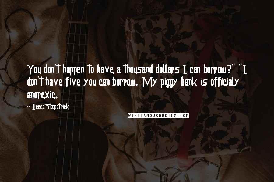 Becca Fitzpatrick Quotes: You don't happen to have a thousand dollars I can borrow?" "I don't have five you can borrow. My piggy bank is officialy anorexic.