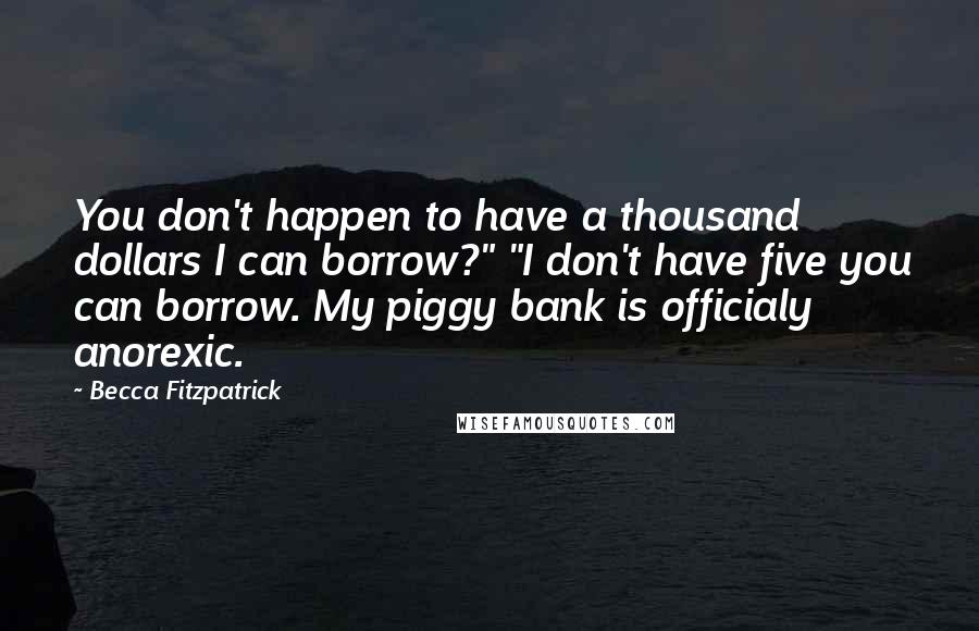 Becca Fitzpatrick Quotes: You don't happen to have a thousand dollars I can borrow?" "I don't have five you can borrow. My piggy bank is officialy anorexic.