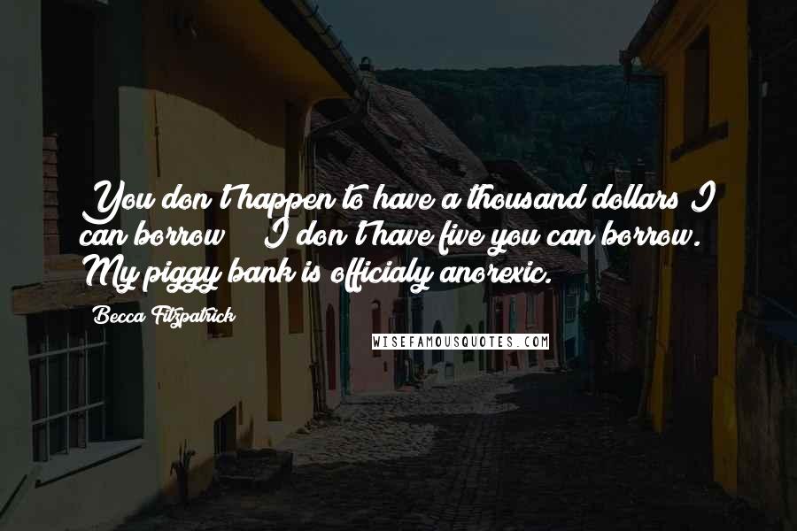 Becca Fitzpatrick Quotes: You don't happen to have a thousand dollars I can borrow?" "I don't have five you can borrow. My piggy bank is officialy anorexic.