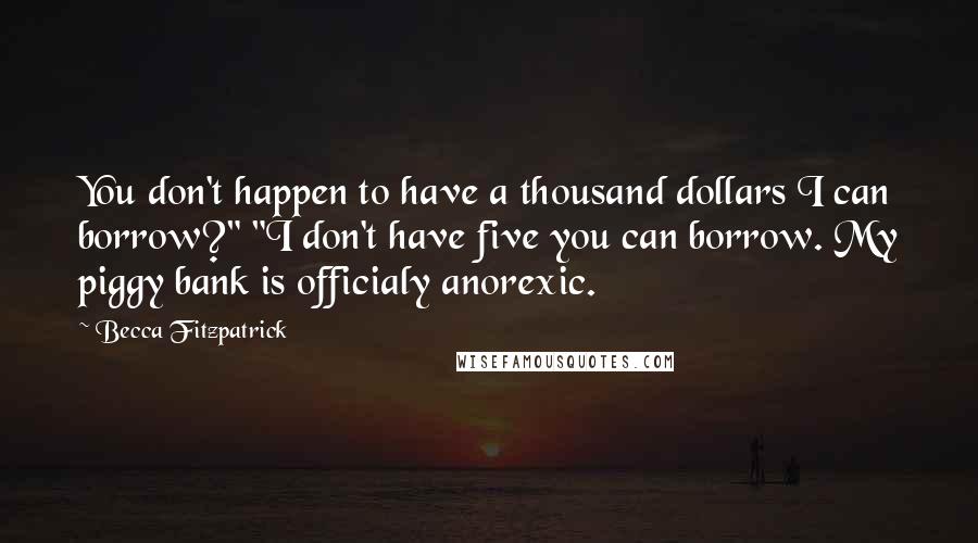 Becca Fitzpatrick Quotes: You don't happen to have a thousand dollars I can borrow?" "I don't have five you can borrow. My piggy bank is officialy anorexic.