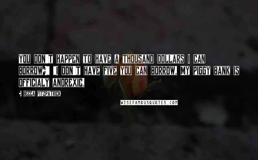 Becca Fitzpatrick Quotes: You don't happen to have a thousand dollars I can borrow?" "I don't have five you can borrow. My piggy bank is officialy anorexic.