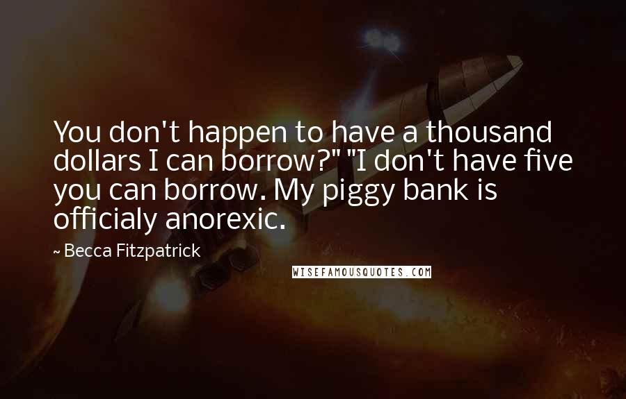 Becca Fitzpatrick Quotes: You don't happen to have a thousand dollars I can borrow?" "I don't have five you can borrow. My piggy bank is officialy anorexic.