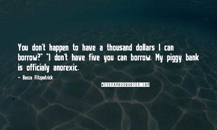 Becca Fitzpatrick Quotes: You don't happen to have a thousand dollars I can borrow?" "I don't have five you can borrow. My piggy bank is officialy anorexic.