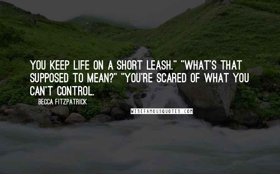 Becca Fitzpatrick Quotes: You keep life on a short leash." "What's that supposed to mean?" "You're scared of what you can't control.