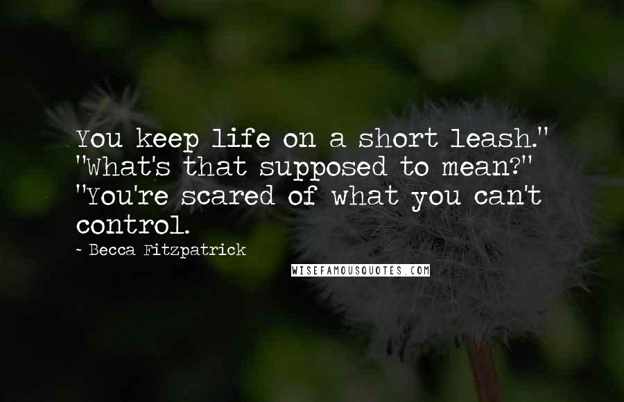 Becca Fitzpatrick Quotes: You keep life on a short leash." "What's that supposed to mean?" "You're scared of what you can't control.