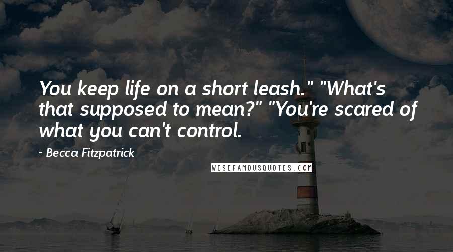 Becca Fitzpatrick Quotes: You keep life on a short leash." "What's that supposed to mean?" "You're scared of what you can't control.