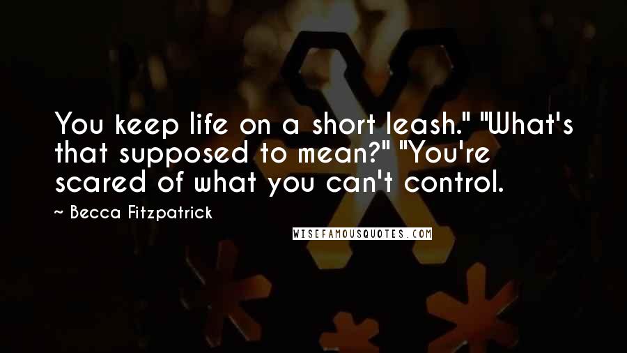 Becca Fitzpatrick Quotes: You keep life on a short leash." "What's that supposed to mean?" "You're scared of what you can't control.