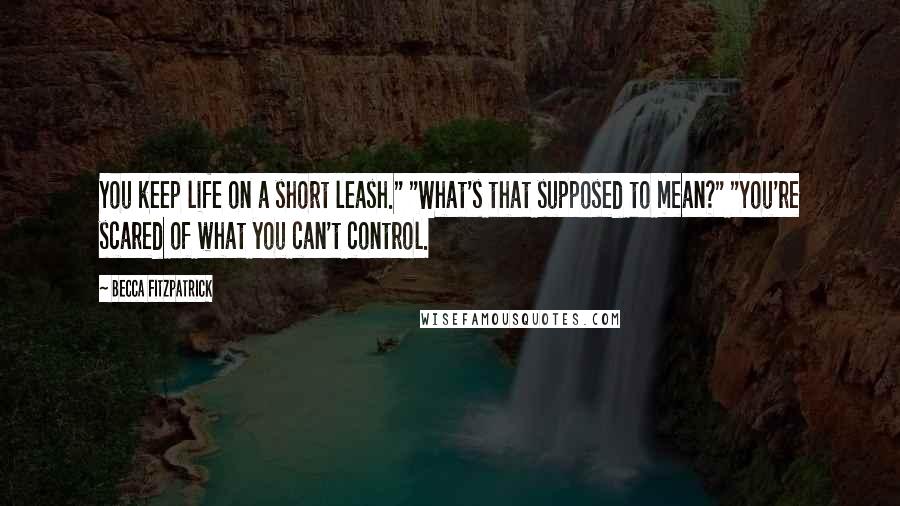 Becca Fitzpatrick Quotes: You keep life on a short leash." "What's that supposed to mean?" "You're scared of what you can't control.