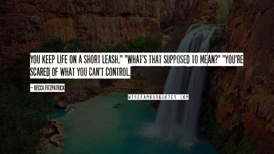 Becca Fitzpatrick Quotes: You keep life on a short leash." "What's that supposed to mean?" "You're scared of what you can't control.