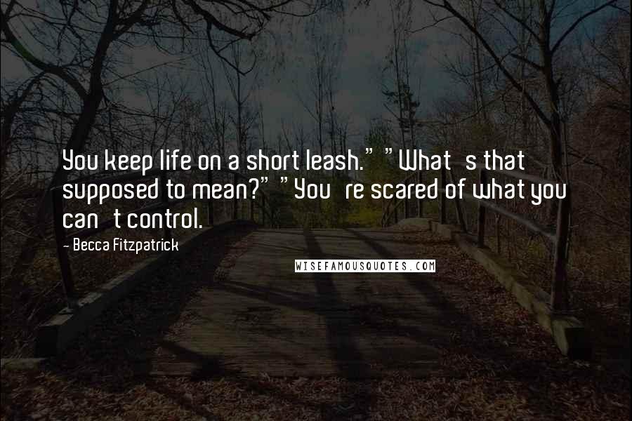 Becca Fitzpatrick Quotes: You keep life on a short leash." "What's that supposed to mean?" "You're scared of what you can't control.