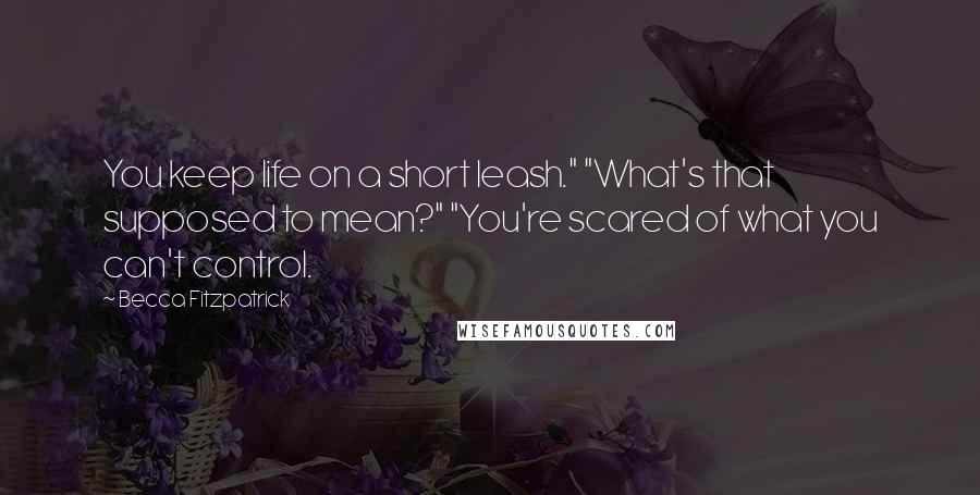 Becca Fitzpatrick Quotes: You keep life on a short leash." "What's that supposed to mean?" "You're scared of what you can't control.