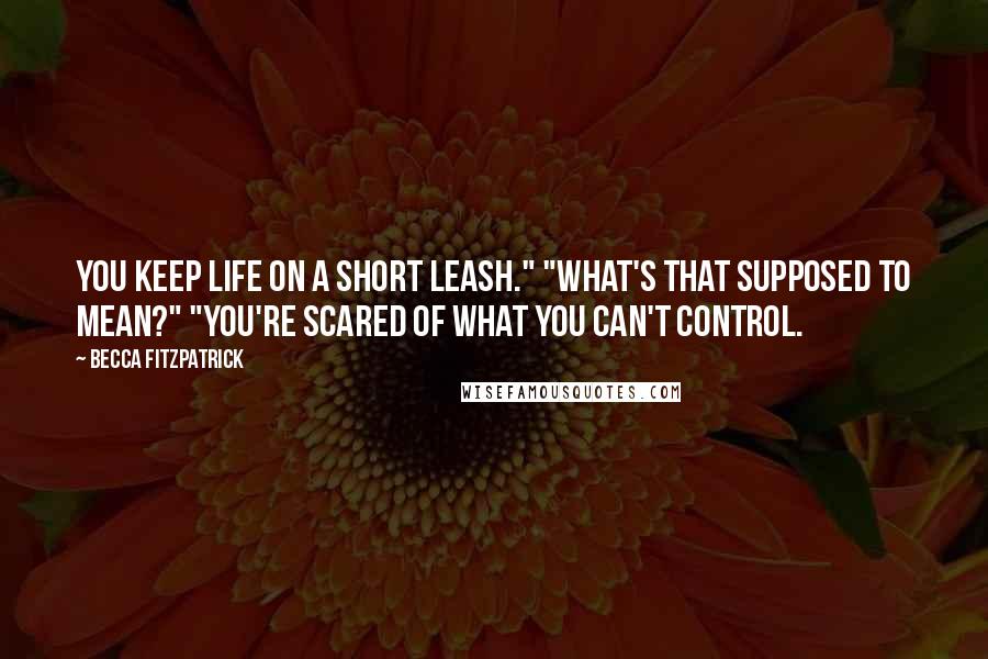 Becca Fitzpatrick Quotes: You keep life on a short leash." "What's that supposed to mean?" "You're scared of what you can't control.