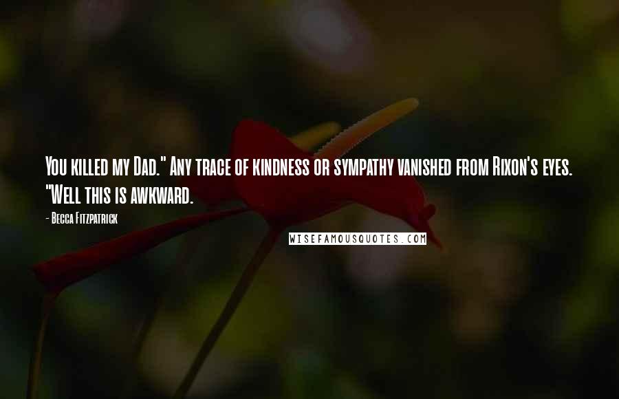 Becca Fitzpatrick Quotes: You killed my Dad." Any trace of kindness or sympathy vanished from Rixon's eyes. "Well this is awkward.