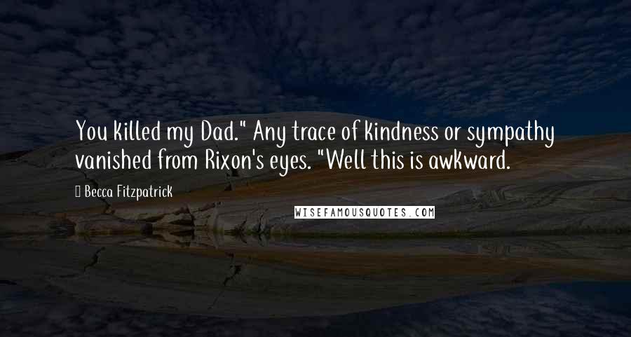 Becca Fitzpatrick Quotes: You killed my Dad." Any trace of kindness or sympathy vanished from Rixon's eyes. "Well this is awkward.