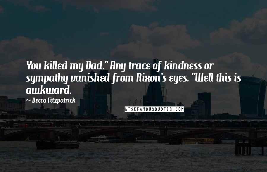 Becca Fitzpatrick Quotes: You killed my Dad." Any trace of kindness or sympathy vanished from Rixon's eyes. "Well this is awkward.