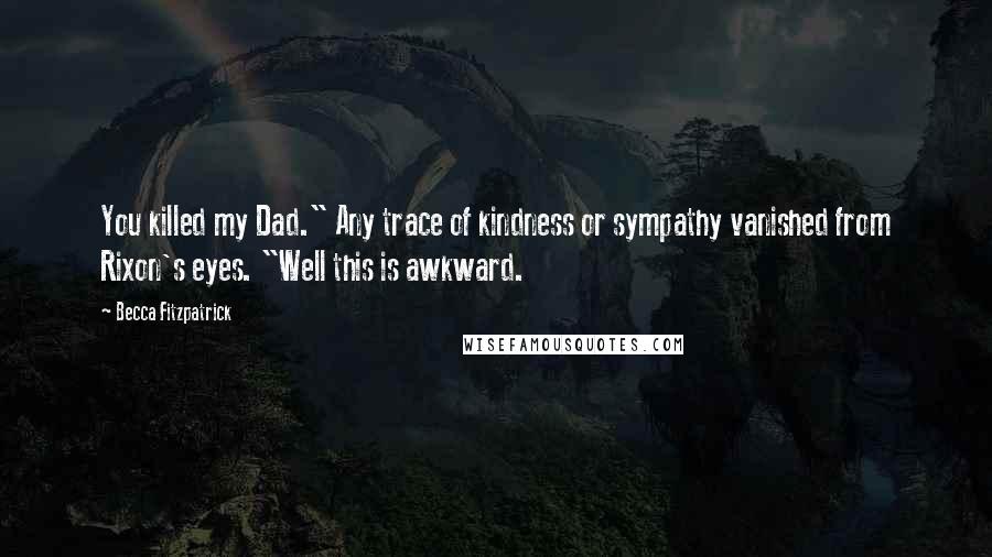 Becca Fitzpatrick Quotes: You killed my Dad." Any trace of kindness or sympathy vanished from Rixon's eyes. "Well this is awkward.